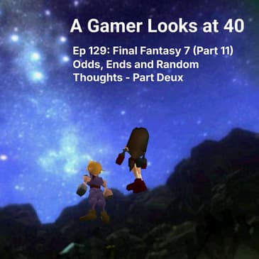 Ep 129: Final Fantasy 7 (Part 11) - Odds, Ends and Random Thoughts Part Deux