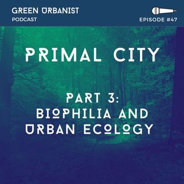 #47: Primal City (Part 3) - Biophilia and Urban Ecology