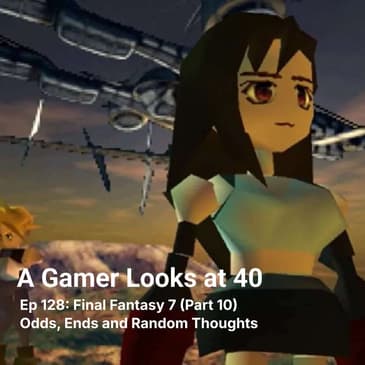 Ep 128: Final Fantasy 7 (Part 10) - Odds, Ends and Random Thoughts