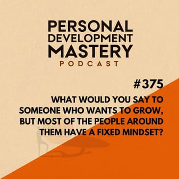 #375 What would you say to someone who wants to grow, but most of the people around them have a fixed mindset?