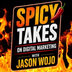 Spicy Takes on Digital Marketing, with Jason Wojo