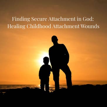 Episode 7 Season 5: Finding Secure Attachment in God: Healing Childhood Attachment Wounds