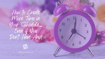 How to Create More Time in Your Schedule . . . Even If You Don’t Have Any!