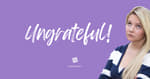 Ungrateful!