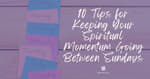 10 Tips for Keeping Your Spiritual Momentum Going Between Sundays