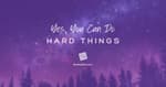 Yes, You CAN Do Hard Things! [2025 Re-post]