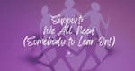 Support: We All Need (Somebody to Lean On!) [2025 Re-Post]