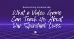 Something Parable-ish: What a Video Game Can Teach Us About Our Spiritual Lives [Re-Post]
