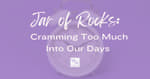 Jar of Rocks: Cramming Too Much Into Our Days