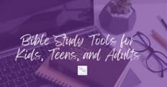 Bible Study Tools for Kids, Teens, and Adults