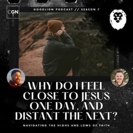 Navigating The Highs and Lows of Faith - Why do I feel close to Jesus one day, and distant the next?